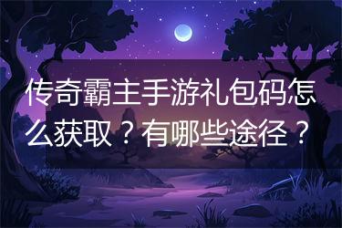 传奇霸主手游礼包码怎么获取？有哪些途径？