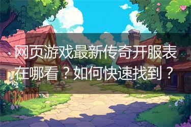 网页游戏最新传奇开服表在哪看？如何快速找到？