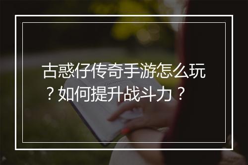 古惑仔传奇手游怎么玩？如何提升战斗力？