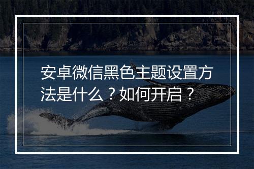 安卓微信黑色主题设置方法是什么？如何开启？