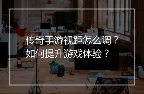 传奇手游视距怎么调？如何提升游戏体验？