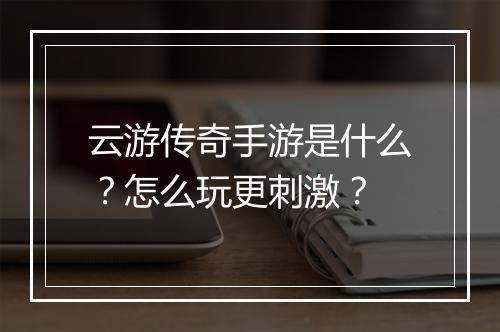 云游传奇手游是什么？怎么玩更刺激？