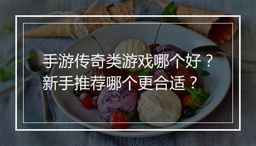 手游传奇类游戏哪个好？新手推荐哪个更合适？