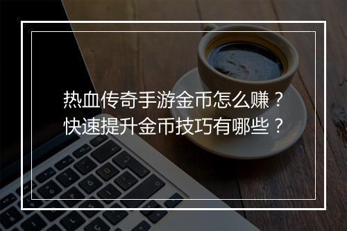 热血传奇手游金币怎么赚？快速提升金币技巧有哪些？