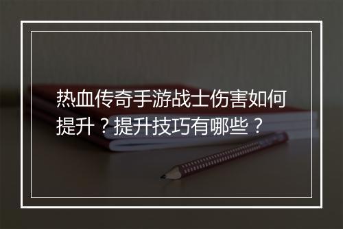 热血传奇手游战士伤害如何提升？提升技巧有哪些？