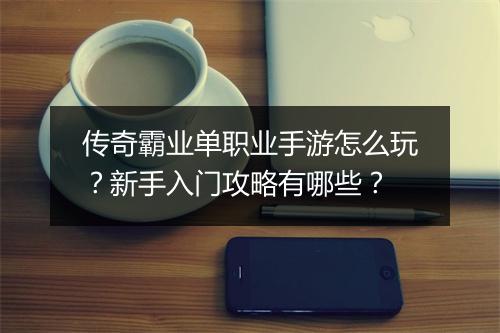 传奇霸业单职业手游怎么玩？新手入门攻略有哪些？