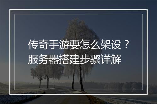 传奇手游要怎么架设？服务器搭建步骤详解
