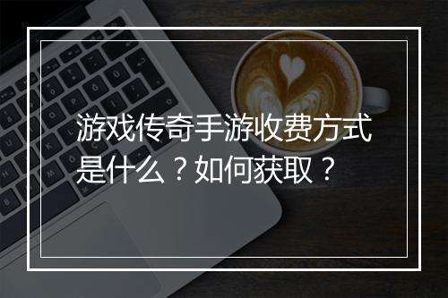游戏传奇手游收费方式是什么？如何获取？