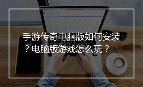 手游传奇电脑版如何安装？电脑版游戏怎么玩？