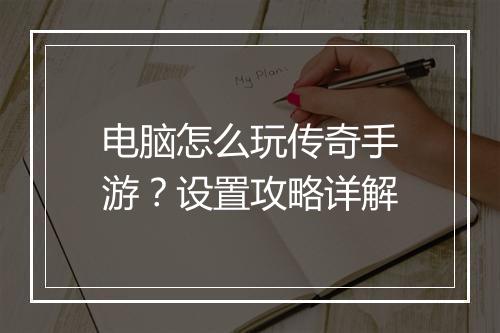 电脑怎么玩传奇手游？设置攻略详解