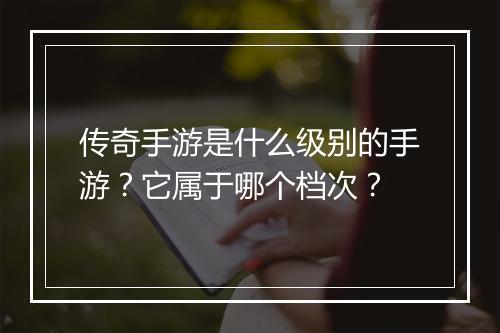 传奇手游是什么级别的手游？它属于哪个档次？