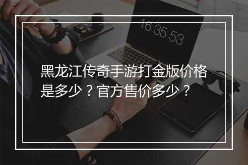 黑龙江传奇手游打金版价格是多少？官方售价多少？