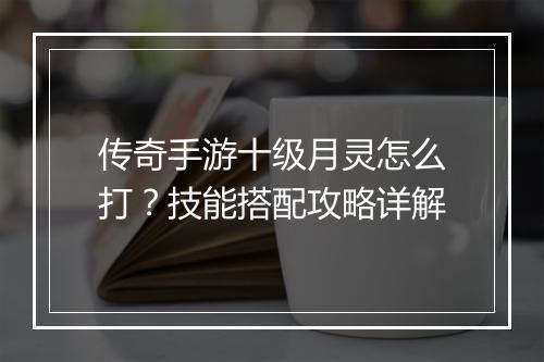 传奇手游十级月灵怎么打？技能搭配攻略详解