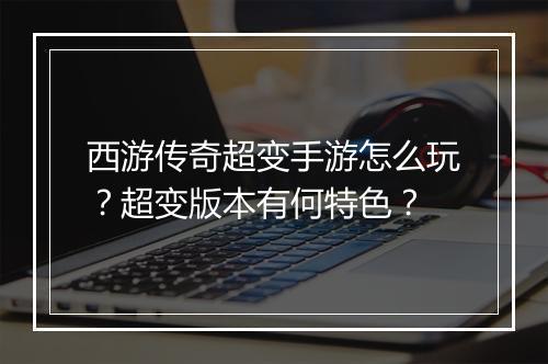 西游传奇超变手游怎么玩？超变版本有何特色？