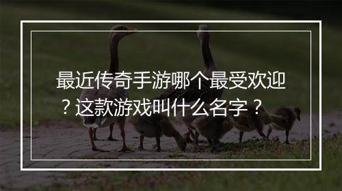 最近传奇手游哪个最受欢迎？这款游戏叫什么名字？
