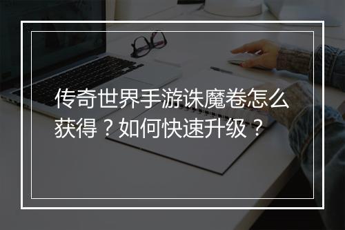 传奇世界手游诛魔卷怎么获得？如何快速升级？