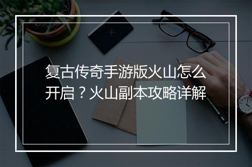 复古传奇手游版火山怎么开启？火山副本攻略详解