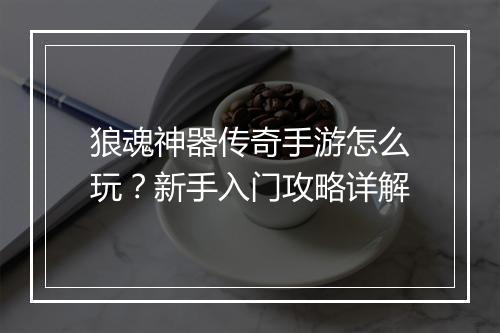 狼魂神器传奇手游怎么玩？新手入门攻略详解