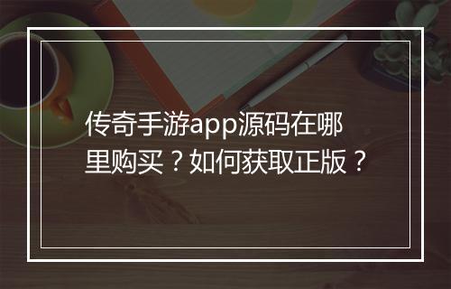 传奇手游app源码在哪里购买？如何获取正版？