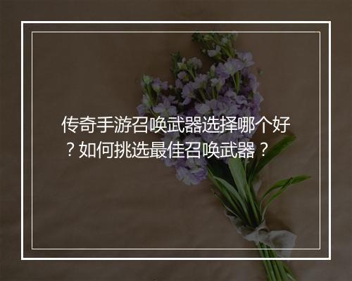 传奇手游召唤武器选择哪个好？如何挑选最佳召唤武器？