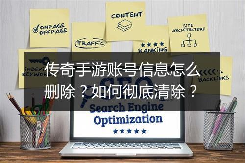 传奇手游账号信息怎么删除？如何彻底清除？