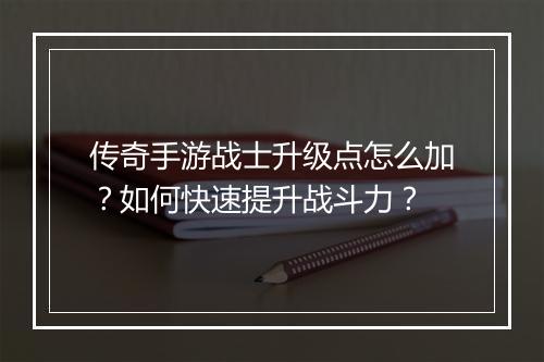传奇手游战士升级点怎么加？如何快速提升战斗力？