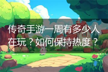 传奇手游一周有多少人在玩？如何保持热度？