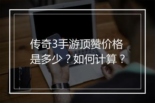 传奇3手游顶赞价格是多少？如何计算？