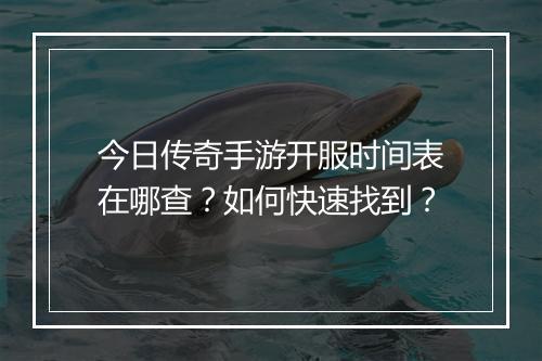 今日传奇手游开服时间表在哪查？如何快速找到？