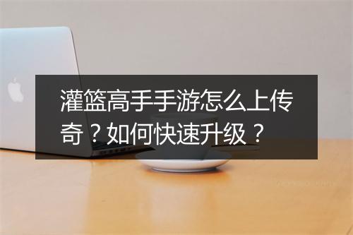 灌篮高手手游怎么上传奇？如何快速升级？