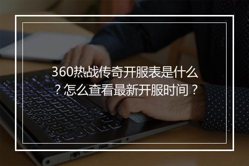 360热战传奇开服表是什么？怎么查看最新开服时间？