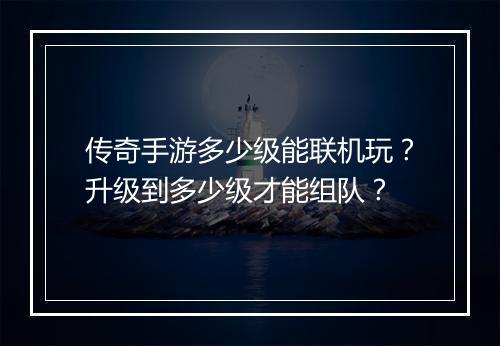 传奇手游多少级能联机玩？升级到多少级才能组队？