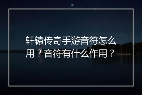 轩辕传奇手游音符怎么用？音符有什么作用？