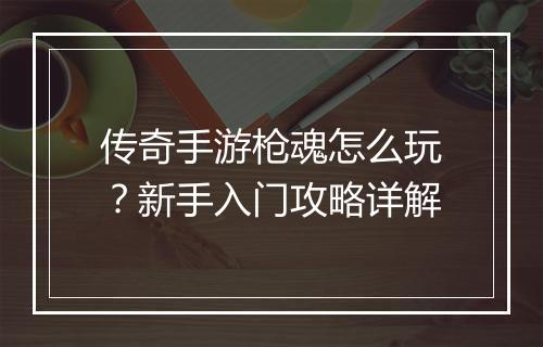 传奇手游枪魂怎么玩？新手入门攻略详解