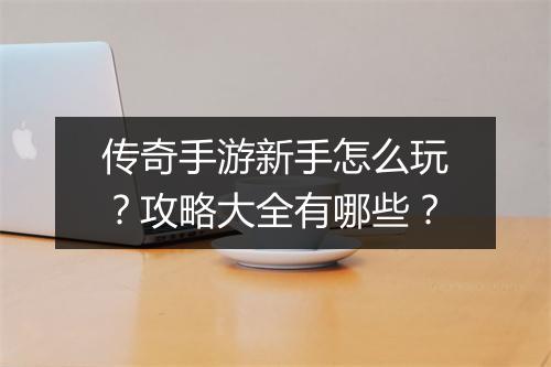 传奇手游新手怎么玩？攻略大全有哪些？