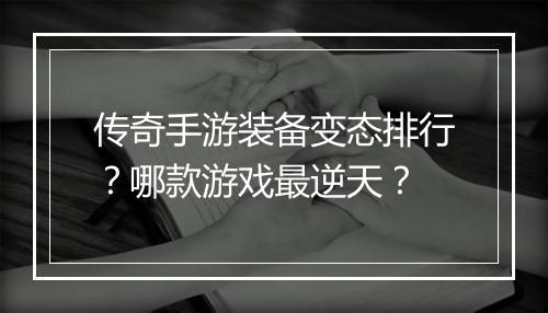 传奇手游装备变态排行？哪款游戏最逆天？