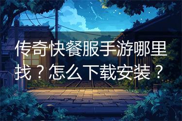 传奇快餐服手游哪里找？怎么下载安装？
