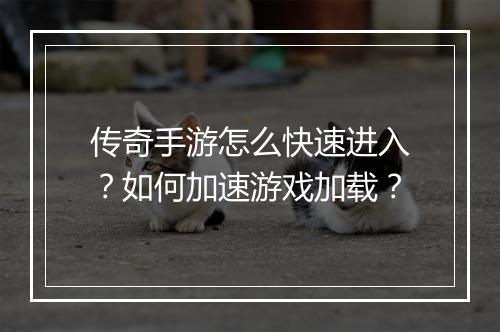 传奇手游怎么快速进入？如何加速游戏加载？