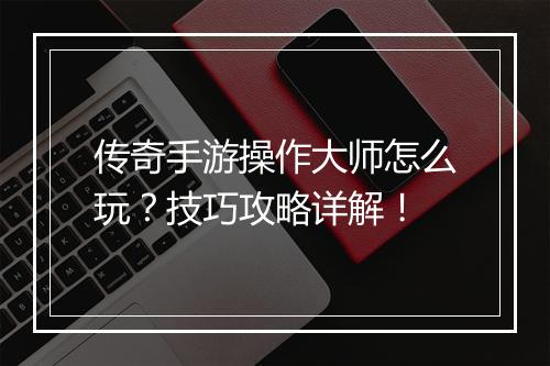 传奇手游操作大师怎么玩？技巧攻略详解！