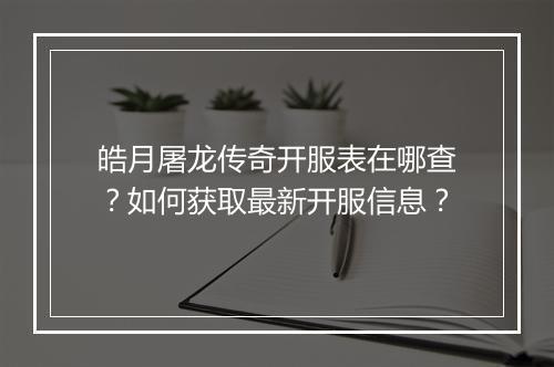 皓月屠龙传奇开服表在哪查？如何获取最新开服信息？