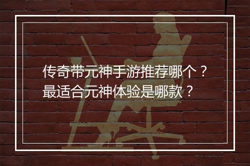 传奇带元神手游推荐哪个？最适合元神体验是哪款？