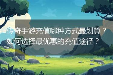 传奇手游充值哪种方式最划算？如何选择最优惠的充值途径？