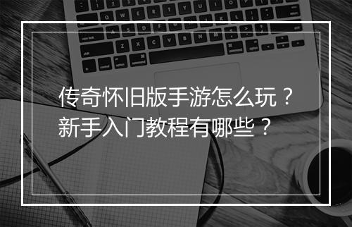 传奇怀旧版手游怎么玩？新手入门教程有哪些？