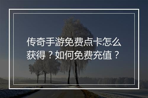传奇手游免费点卡怎么获得？如何免费充值？