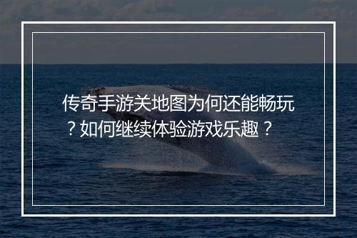 传奇手游关地图为何还能畅玩？如何继续体验游戏乐趣？