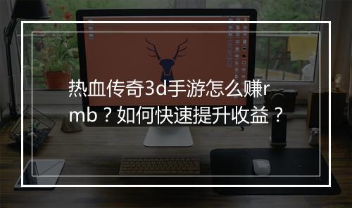 热血传奇3d手游怎么赚rmb？如何快速提升收益？