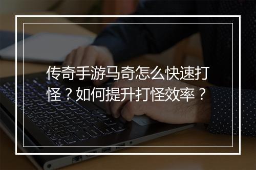传奇手游马奇怎么快速打怪？如何提升打怪效率？