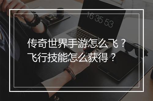 传奇世界手游怎么飞？飞行技能怎么获得？