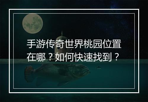 手游传奇世界桃园位置在哪？如何快速找到？
