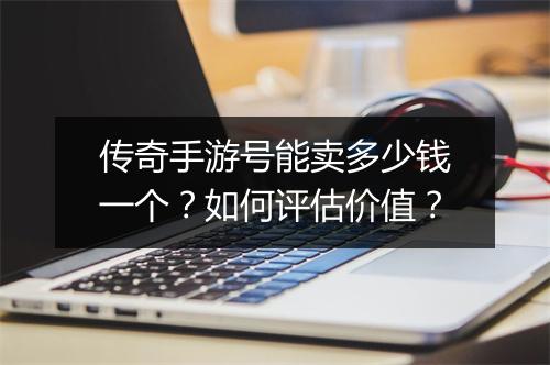 传奇手游号能卖多少钱一个？如何评估价值？